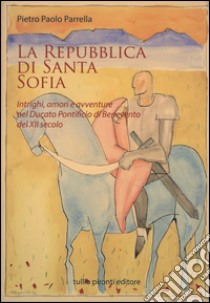 La Repubblica di Santa Sofia. Intrighi, amori, e avventure nel Ducato pontificio di Benevento del XII secolo libro di Parrella Pietro P.