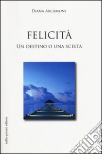 Felicità. Un destino o una scelta libro di Arcamone Diana