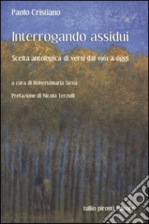 Interrogando assidui. Scelta antologica di versi dal 1961 a oggi libro di Cristiano Paolo; Siena R. (cur.)