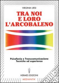 Tra noi e loro l'arcobaleno. Psicofonia e transcomunicazione, tecniche ed esperienze libro di Ursi Virginia