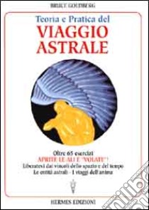 Teoria e pratica del viaggio astrale. Aprite le ali e «Volate»! libro di Goldberg Bruce