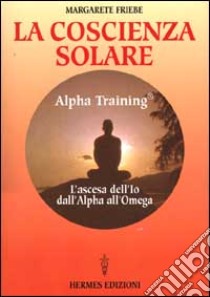 La coscienza solare. Alpha Training. L'ascesa dell'Io dall'Alpha all'Omega libro di Friebe Margarete