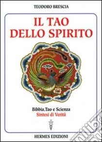 Il tao dello spirito. Bibbia, tao e scienza: sintesi di verità libro di Brescia Teodoro