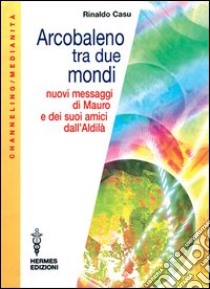 Arcobaleno tra due mondi. Nuovi messaggi di Mauro e dei suoi amici dall'aldilà libro di Casu Rinaldo