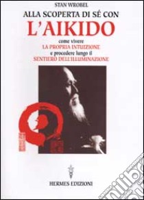 Alla scoperta di sé con l'aikido. Come vivere la propria intuizione e procedere lungo il sentiero dell'illuminazione libro di Wrobel Stan