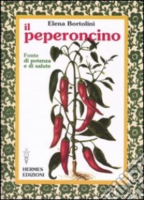 Il peperoncino. Fonte di potenza e di salute libro di Bortolini Elena