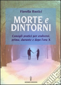 Morte e dintorni. Consigli pratici per evolversi, prima, durante e dopo l'ora X libro di Rustici Fiorella