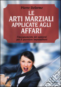 Le arti marziali applicate agli affari. L'insegnamento dei samurai per il guerriero imprenditore libro di Delorme Pierre