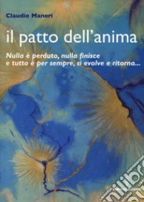 Il patto dell'anima. Nulla è perduto, nulla finisce e tutto è per sempre, si evolve e ritorna... libro di Maneri Claudio