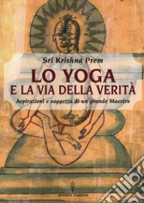 Lo yoga e la via della verità. Aspirazioni e saggezza di un grande maestro libro di Krishna Prem