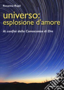 Universo: esplosione d'amore. Ai confini della conoscenza di Dio libro di Rupil Rosanna