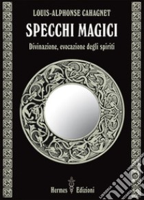 Specchi magici. Divinazione, evocazione degli spiriti libro di Cahagnet Louis-Alphonse; Fincati V. (cur.)