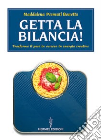 Getta la bilancia! Trasforma il peso in eccesso in energia creativa libro di Premuti Bonetta Maddalena