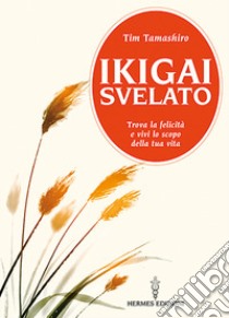 Ikigai svelato. Trova la felicità e vivi lo scopo della tua vita libro di Tamashiro Tim