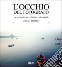 L'occhio del fotografo. La composizione nella fotografia digitale. Ediz. illustrata libro di Freeman Michael