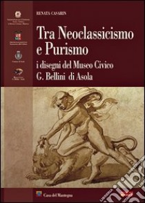 Tra neoclassicismo e purismo. I disegni del Museo G. Bellini di Asola libro di Casarin Renata