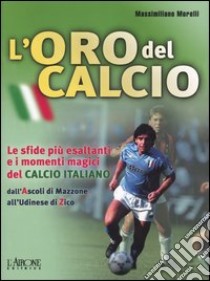 L'oro del calcio. Le sfide più esaltanti e i momenti magici del calcio italiano dall'Ascoli di Mazzone all'Udinese di Zico libro di Morelli Massimiliano