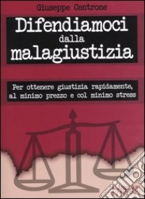 Difendiamoci dalla malagiustizia. Per ottenere giustizia rapidamente, al minimo prezzo e col minimo stress libro di Centrone Giuseppe