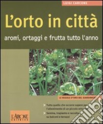 L'orto in città. Aromi, ortaggi e frutta tutto l'anno libro di Carcone Luigi