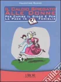 Il calcio spiegato alle donne. Per capire il gioco e per la pace in famiglia libro di Russo Valentino