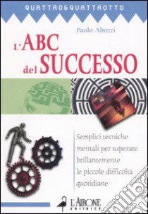 L'ABC del successo. Semplici tecniche mentali per superare brillantemente le piccole difficoltà quotidiane libro di Abozzi Paolo