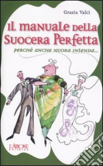 Il manuale della suocera perfetta. Perchè anche nuora intenda... libro di Valci Grazia