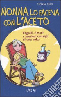 Nonna lo faceva con l'aceto. Segreti, rimedi e preziosi consigli di una volta libro di Valci Grazia