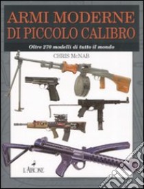 Armi moderne di piccolo calibro. Oltre 270 modelli di tutto il mondo. Ediz. illustrata libro di McNab Chris