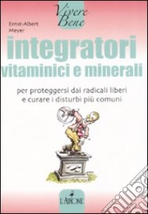 Integratori vitaminici e minerali. Per proteggersi dai radicali liberi e curare i disturbi più comuni libro di Meyer Ernst-Albert