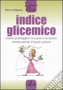 Indice glicemico. Come proteggere il cuore e la salute conservando il buon umore libro di Grillparzer Marion