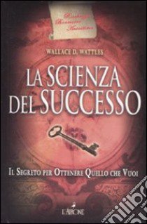 La scienza del successo. Il segreto per ottenere quello che vuoi libro di Wattles Wallace D.