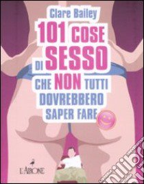 Centouno cose di sesso che non tutti dovrebbero saper fare libro di Bailey Clare