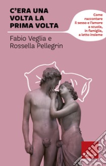 C'era una volta la prima volta. Come raccontare il sesso e l'amore a scuola, in famiglia, a letto insieme libro di Veglia Fabio; Pellegrini Rossella