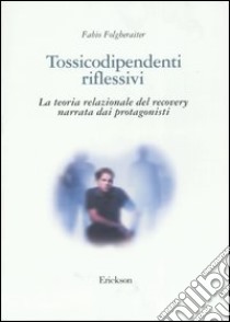 Tossicodipendenti riflessivi. La teoria relazionale del recovery narrata dai protagonisti libro di Folgheraiter Fabio