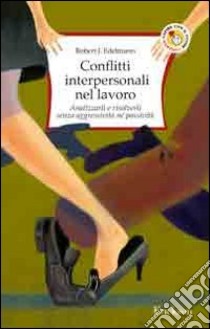 Conflitti interpersonali nel lavoro. Analizzarli e risolverli senza aggressività né passività libro di Edelmann Robert J.