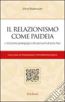 Il relazionismo come paideia. L'orizzonte pedagogico del pensiero di Enzo Paci libro di Madrussan Elena