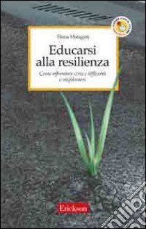 Educarsi alla resilienza. Come affrontare crisi e difficoltà e migliorarsi libro di Malaguti Elena