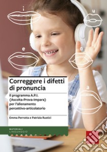 Correggere i difetti di pronuncia. Il programma A.P.I. (Ascolta-Prova-Impara) per l'allenamento percettivo-articolatorio libro di Perrotta Emma; Rustici Patrizia