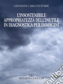 L'insostenibile appropriatezza dell'inutle in diagnostica per immagini libro di Ettorre Giovanni Carlo