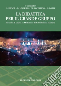 La didattica per il grande gruppo nei corsi di Laurea in Medicina e delle Professioni Sanitarie libro di Consorti Fabrizio; Dipace Anna; Lochner Lukas