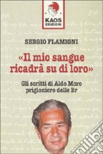 Il mio sangue ricadrà su di loro. Gli scritti di Moro prigioniero delle BR libro di Flamigni Sergio