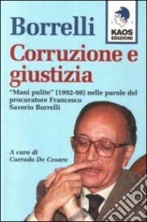 Borrelli. Corruzione e giustizia. «Mani pulite» (1992-98) nelle parole del procuratore Borrelli libro di Borrelli Francesco Saverio; De Cesare C. (cur.)