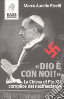 Dio è con noi! La Chiesa di Pio XII complice del nazifascismo libro di Rivelli Marco A.