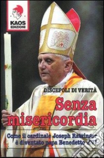 Senza misericordia. Come il cardinale Joseph Ratzinger è diventato papa Benedetto XVI libro di Discepoli di verità (cur.)