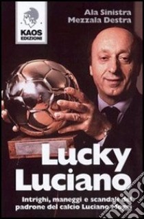 Lucky Luciano. Intrighi maneggi scandali del padrone del calcio Luciano Moggi libro di Ala Sinistra; Mezzala Destra