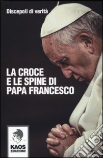 La croce e le spine di papa Francesco libro di Discepoli di verità (cur.)