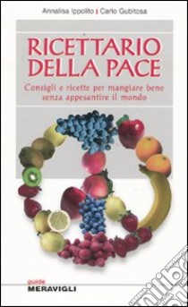 Ricettario della pace. Consigli e ricette per mangiare bene senza appesantire il mondo libro di Ippolito Annalisa; Gubitosa Carlo