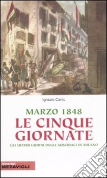 Marzo 1848, le cinque giornate. Gli ultimi giorni austriaci in Milano libro di Cantù Ignazio