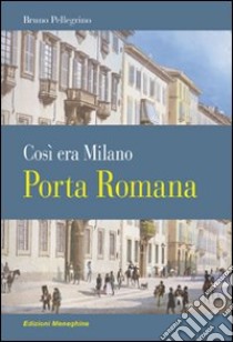 Porta Romana. Così era Milano libro di Pellegrino Bruno