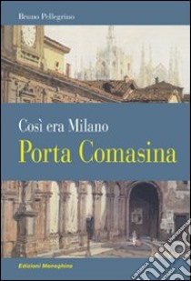 Porta Comasina. Così era Milano libro di Pellegrino Bruno